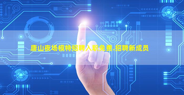 唐山夜场模特招聘入职免费.招聘新成员